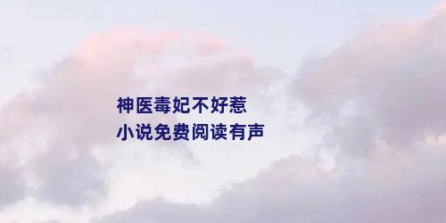 神医毒妃不好惹 小说免费阅读有声